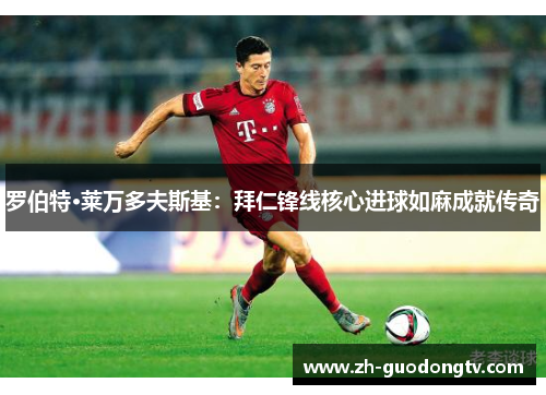 罗伯特·莱万多夫斯基：拜仁锋线核心进球如麻成就传奇
