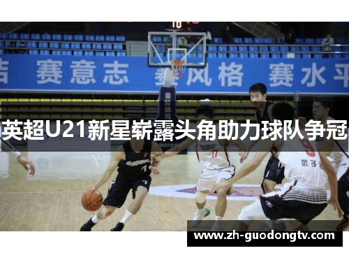 英超U21新星崭露头角助力球队争冠