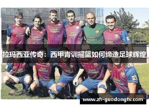 拉玛西亚传奇：西甲青训摇篮如何缔造足球辉煌